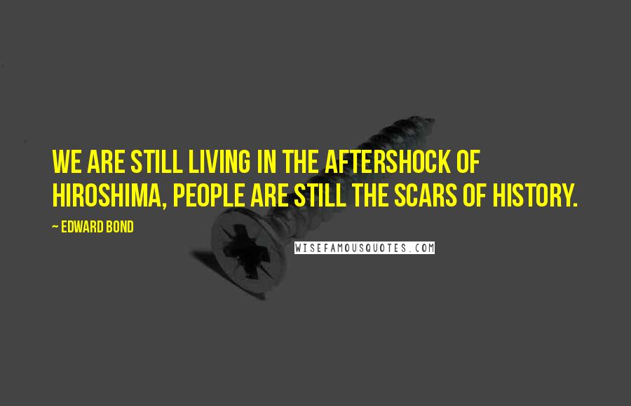 Edward Bond Quotes: We are still living in the aftershock of Hiroshima, people are still the scars of history.