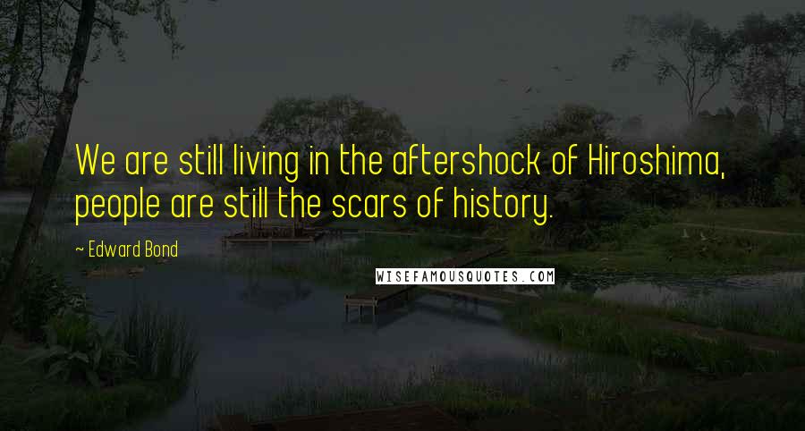 Edward Bond Quotes: We are still living in the aftershock of Hiroshima, people are still the scars of history.