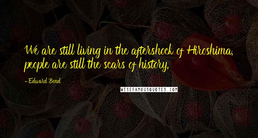 Edward Bond Quotes: We are still living in the aftershock of Hiroshima, people are still the scars of history.