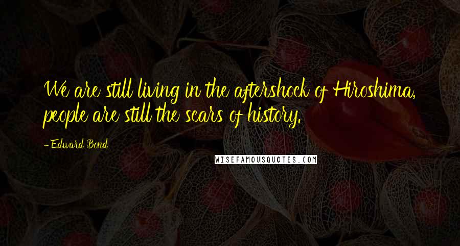 Edward Bond Quotes: We are still living in the aftershock of Hiroshima, people are still the scars of history.