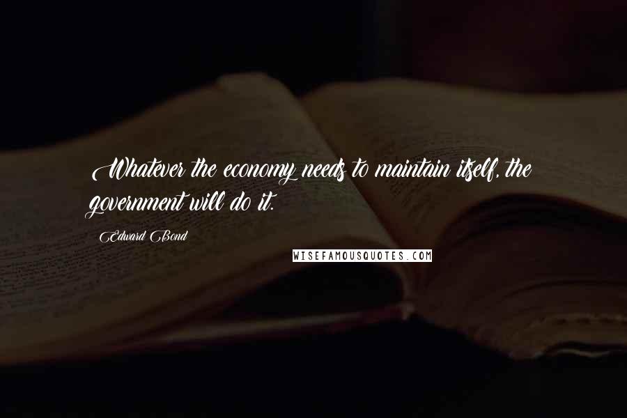 Edward Bond Quotes: Whatever the economy needs to maintain itself, the government will do it.