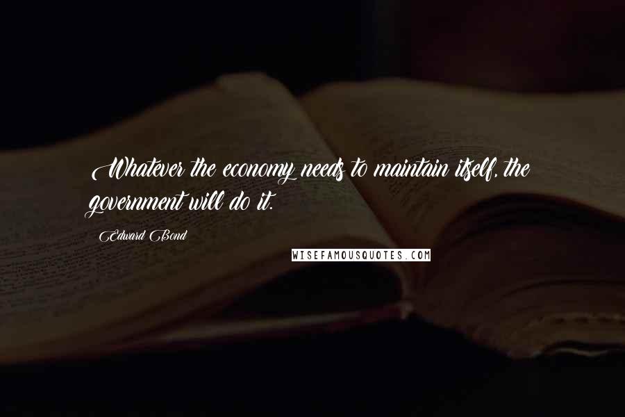 Edward Bond Quotes: Whatever the economy needs to maintain itself, the government will do it.