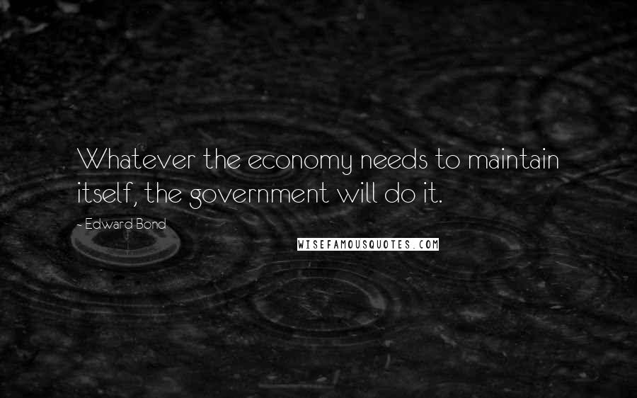 Edward Bond Quotes: Whatever the economy needs to maintain itself, the government will do it.