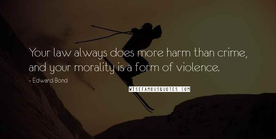 Edward Bond Quotes: Your law always does more harm than crime, and your morality is a form of violence.