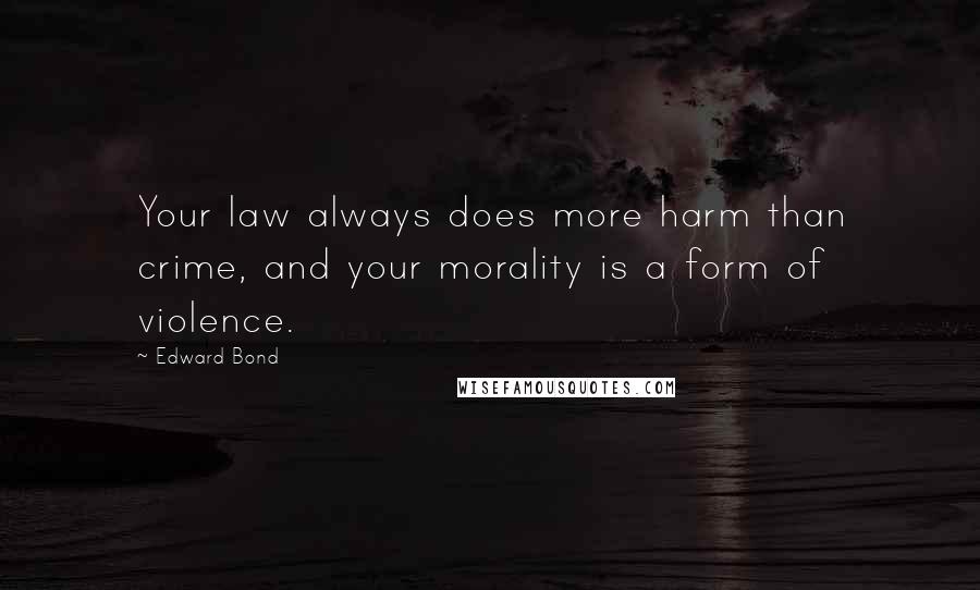 Edward Bond Quotes: Your law always does more harm than crime, and your morality is a form of violence.