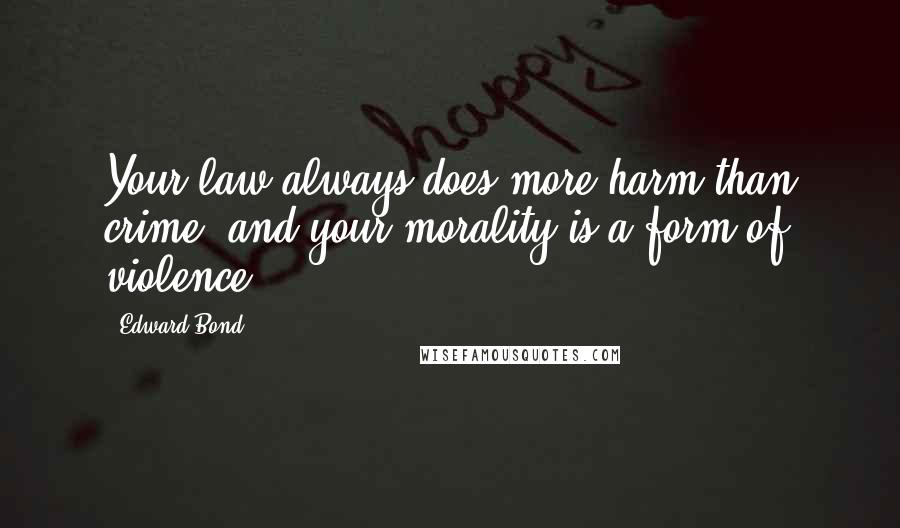 Edward Bond Quotes: Your law always does more harm than crime, and your morality is a form of violence.