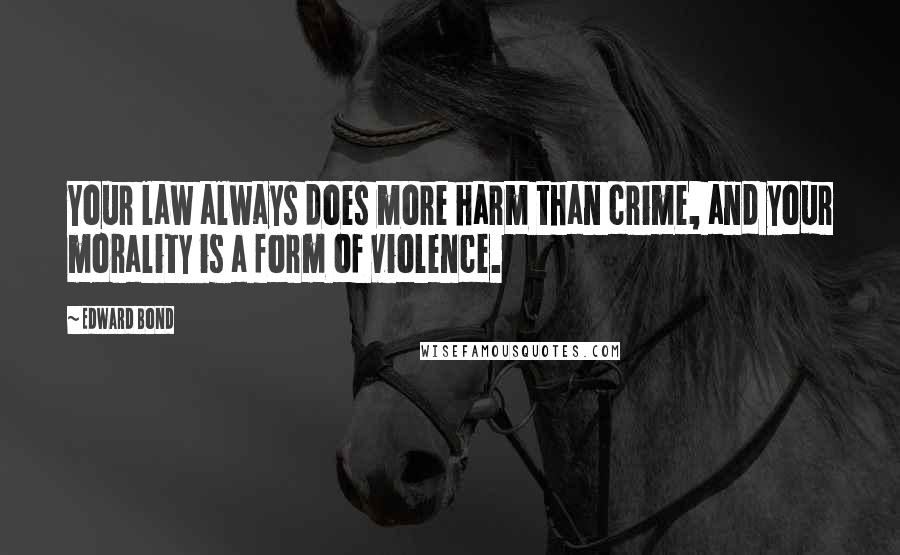 Edward Bond Quotes: Your law always does more harm than crime, and your morality is a form of violence.