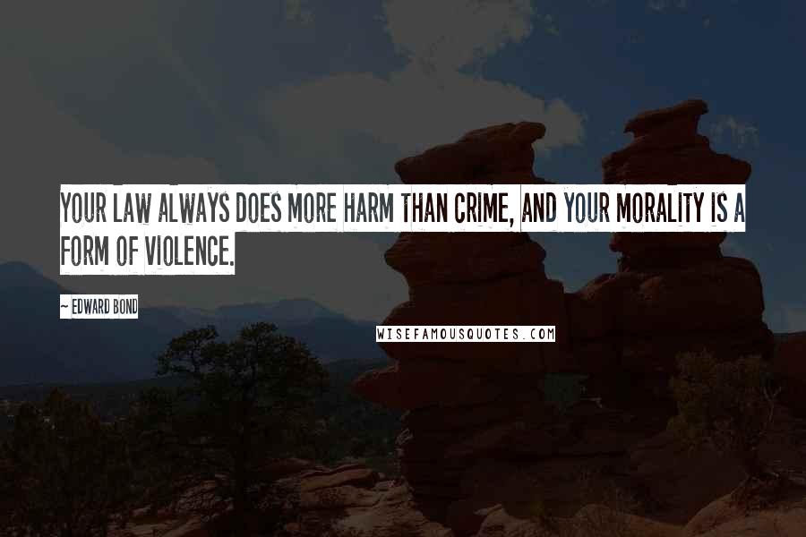 Edward Bond Quotes: Your law always does more harm than crime, and your morality is a form of violence.