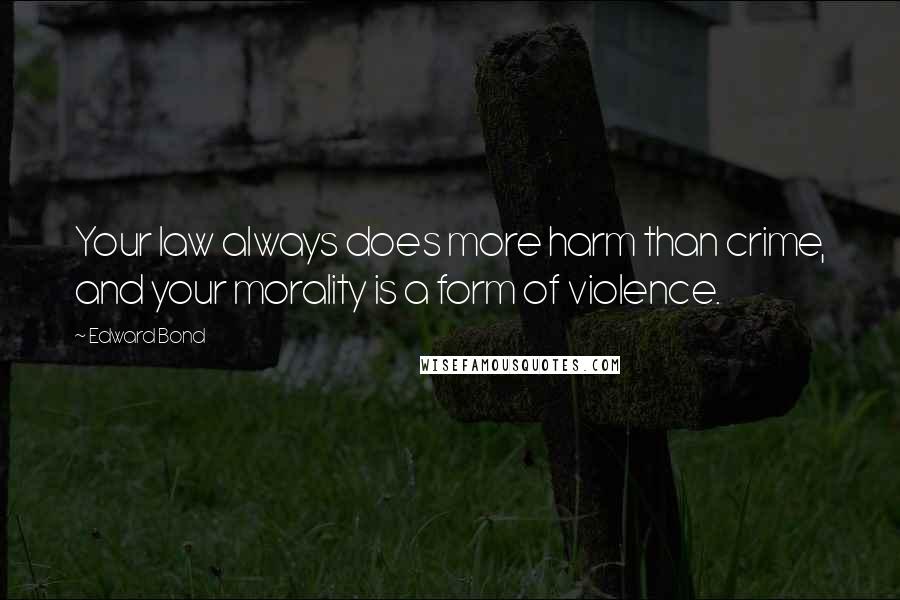 Edward Bond Quotes: Your law always does more harm than crime, and your morality is a form of violence.