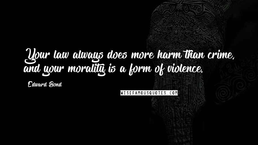 Edward Bond Quotes: Your law always does more harm than crime, and your morality is a form of violence.