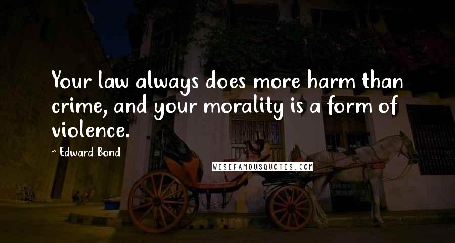 Edward Bond Quotes: Your law always does more harm than crime, and your morality is a form of violence.