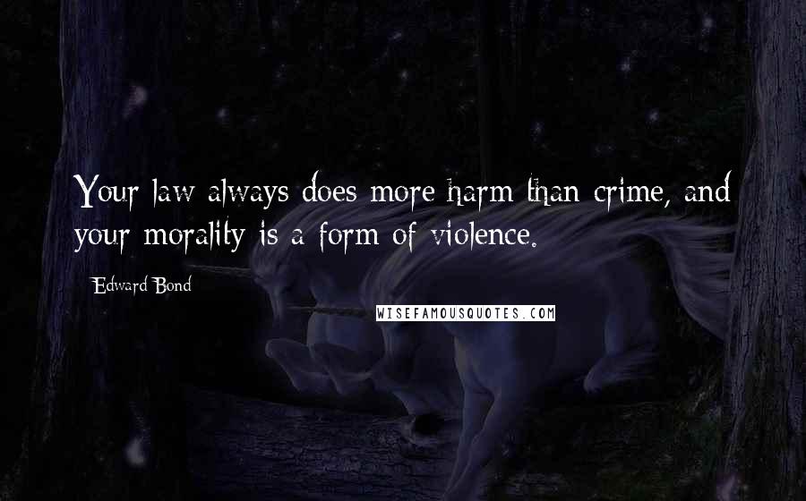 Edward Bond Quotes: Your law always does more harm than crime, and your morality is a form of violence.