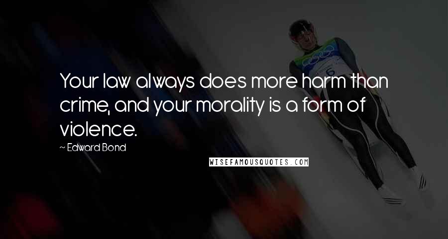 Edward Bond Quotes: Your law always does more harm than crime, and your morality is a form of violence.