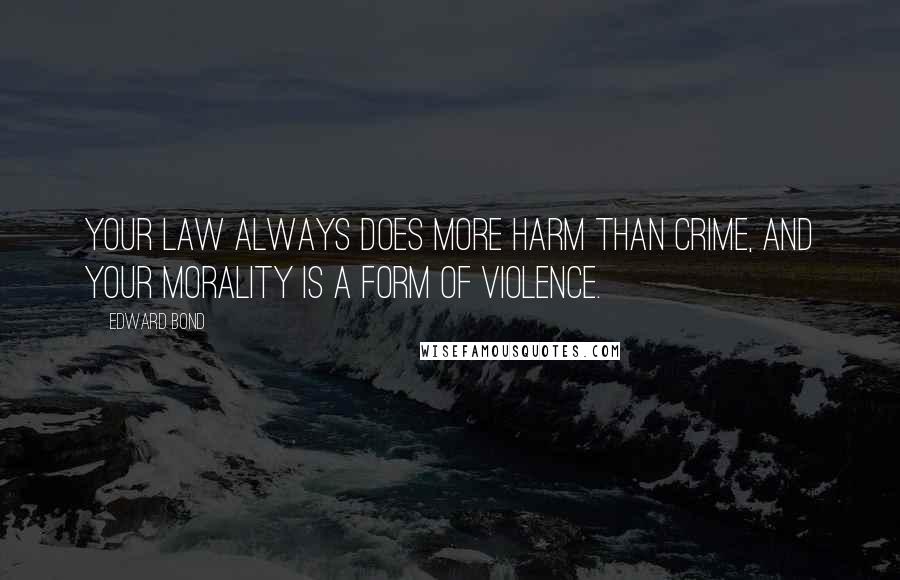 Edward Bond Quotes: Your law always does more harm than crime, and your morality is a form of violence.