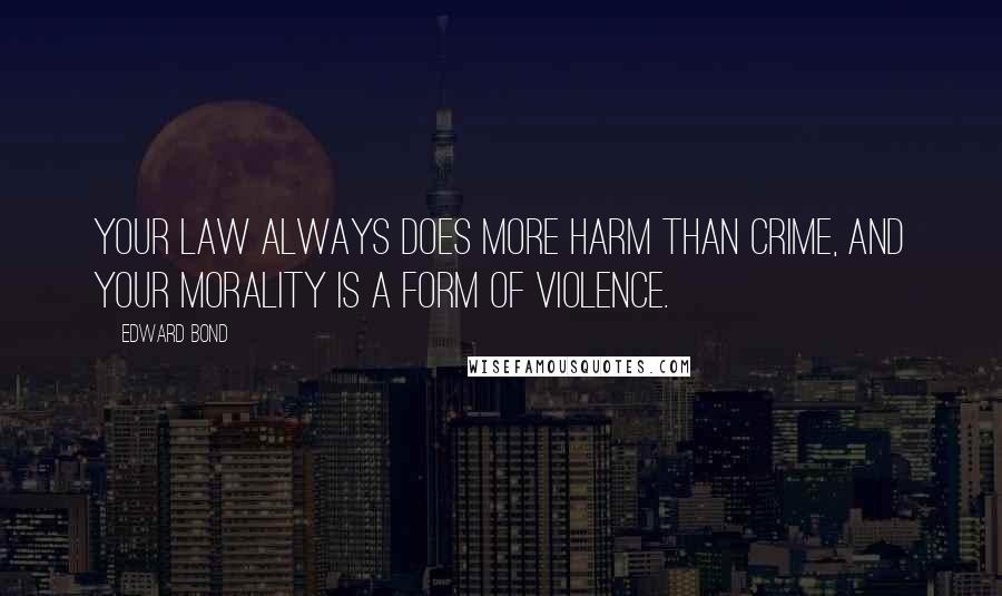 Edward Bond Quotes: Your law always does more harm than crime, and your morality is a form of violence.