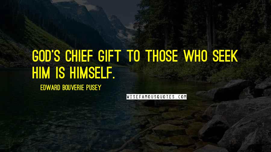 Edward Bouverie Pusey Quotes: God's chief gift to those who seek him is Himself.