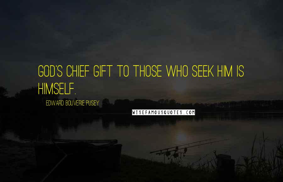 Edward Bouverie Pusey Quotes: God's chief gift to those who seek him is Himself.