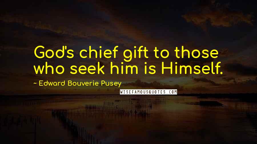 Edward Bouverie Pusey Quotes: God's chief gift to those who seek him is Himself.