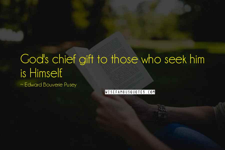 Edward Bouverie Pusey Quotes: God's chief gift to those who seek him is Himself.