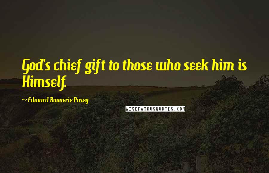 Edward Bouverie Pusey Quotes: God's chief gift to those who seek him is Himself.