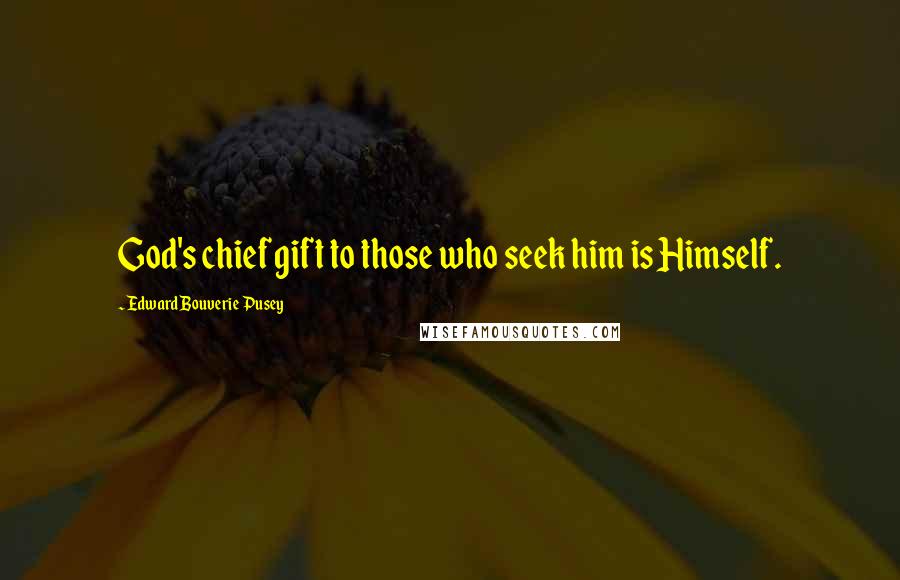 Edward Bouverie Pusey Quotes: God's chief gift to those who seek him is Himself.