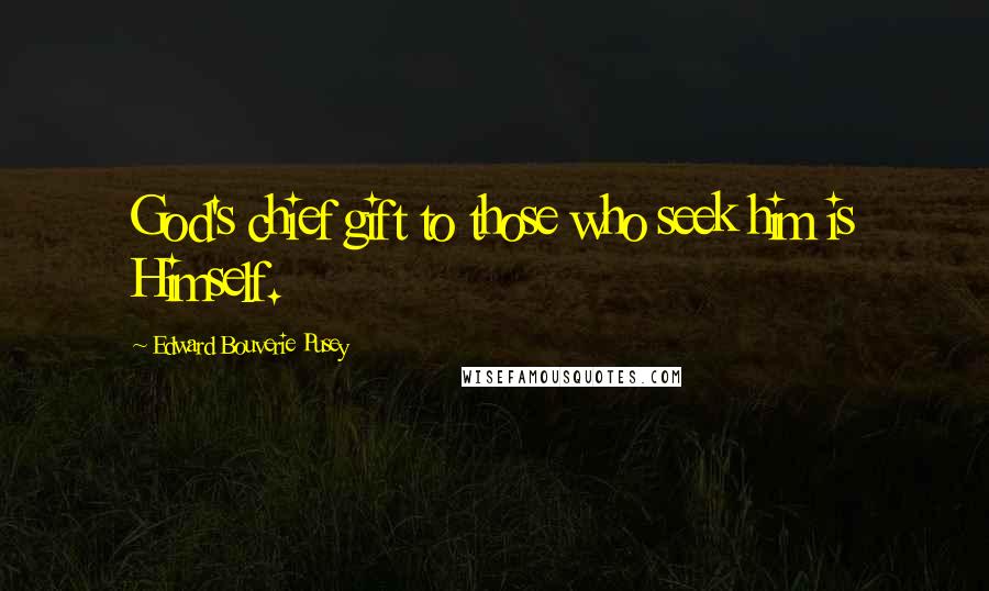 Edward Bouverie Pusey Quotes: God's chief gift to those who seek him is Himself.