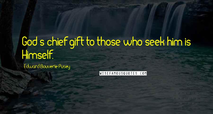 Edward Bouverie Pusey Quotes: God's chief gift to those who seek him is Himself.