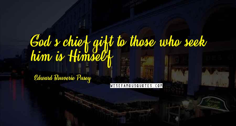 Edward Bouverie Pusey Quotes: God's chief gift to those who seek him is Himself.