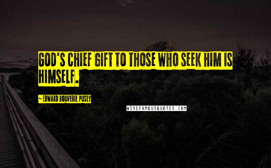 Edward Bouverie Pusey Quotes: God's chief gift to those who seek him is Himself.