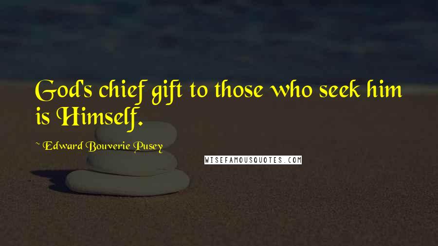 Edward Bouverie Pusey Quotes: God's chief gift to those who seek him is Himself.