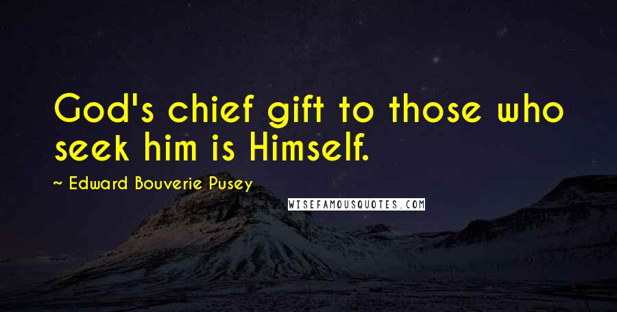 Edward Bouverie Pusey Quotes: God's chief gift to those who seek him is Himself.