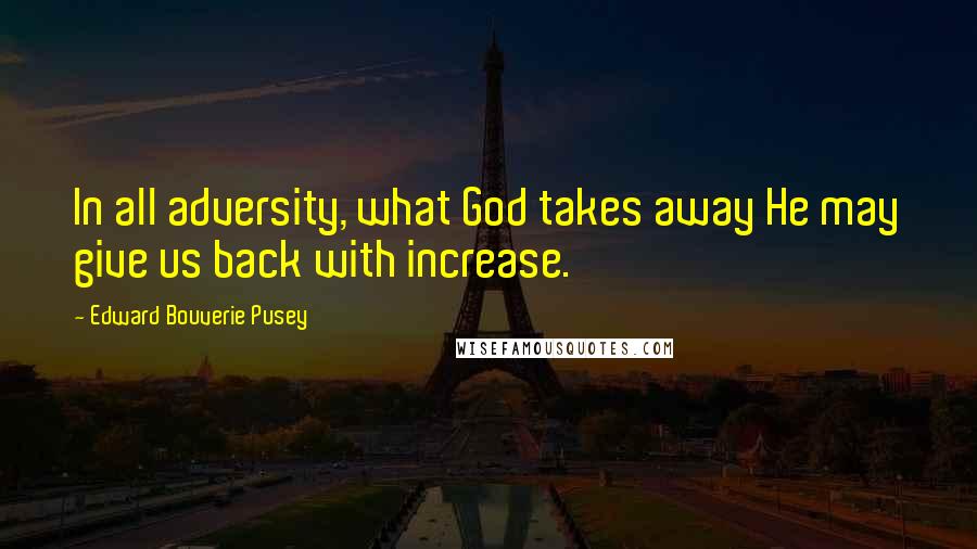 Edward Bouverie Pusey Quotes: In all adversity, what God takes away He may give us back with increase.