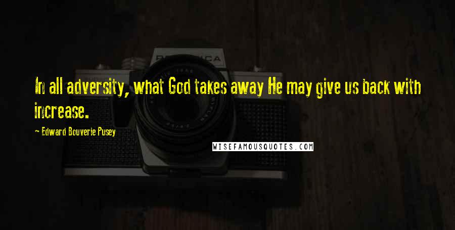 Edward Bouverie Pusey Quotes: In all adversity, what God takes away He may give us back with increase.