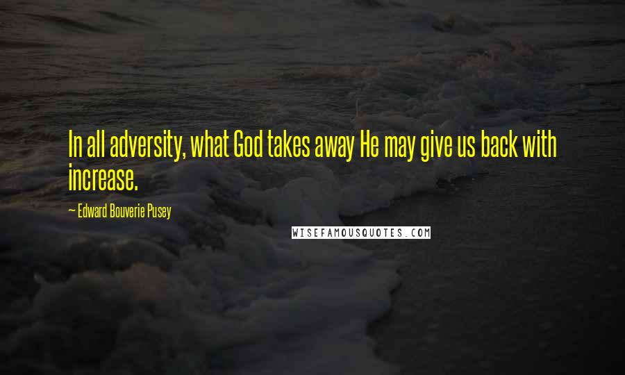 Edward Bouverie Pusey Quotes: In all adversity, what God takes away He may give us back with increase.