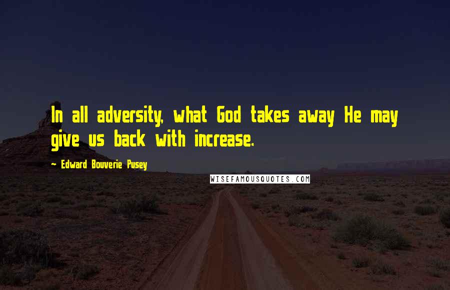 Edward Bouverie Pusey Quotes: In all adversity, what God takes away He may give us back with increase.