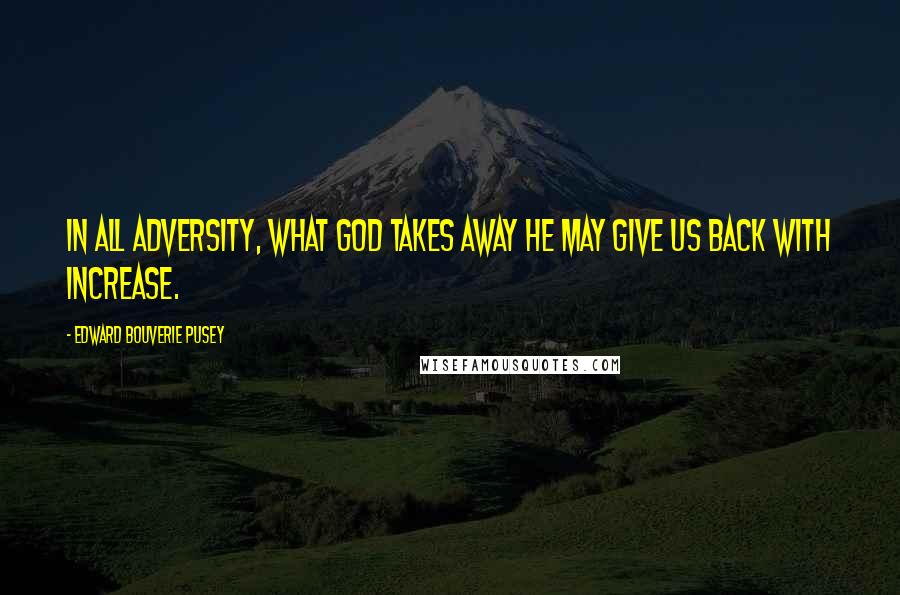 Edward Bouverie Pusey Quotes: In all adversity, what God takes away He may give us back with increase.
