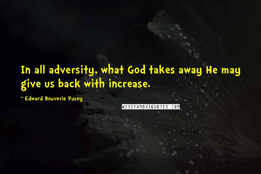 Edward Bouverie Pusey Quotes: In all adversity, what God takes away He may give us back with increase.