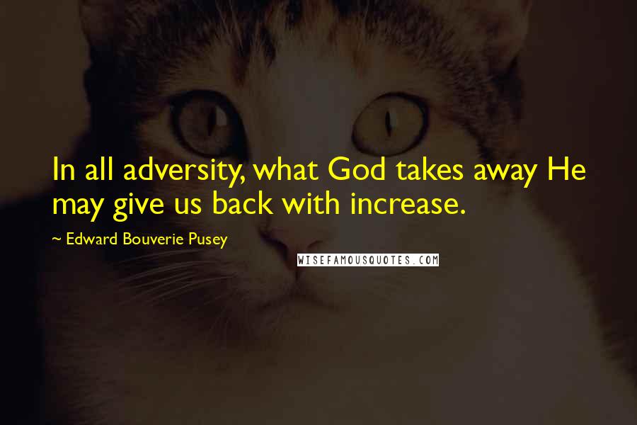 Edward Bouverie Pusey Quotes: In all adversity, what God takes away He may give us back with increase.