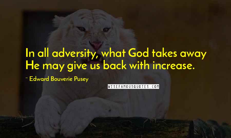Edward Bouverie Pusey Quotes: In all adversity, what God takes away He may give us back with increase.