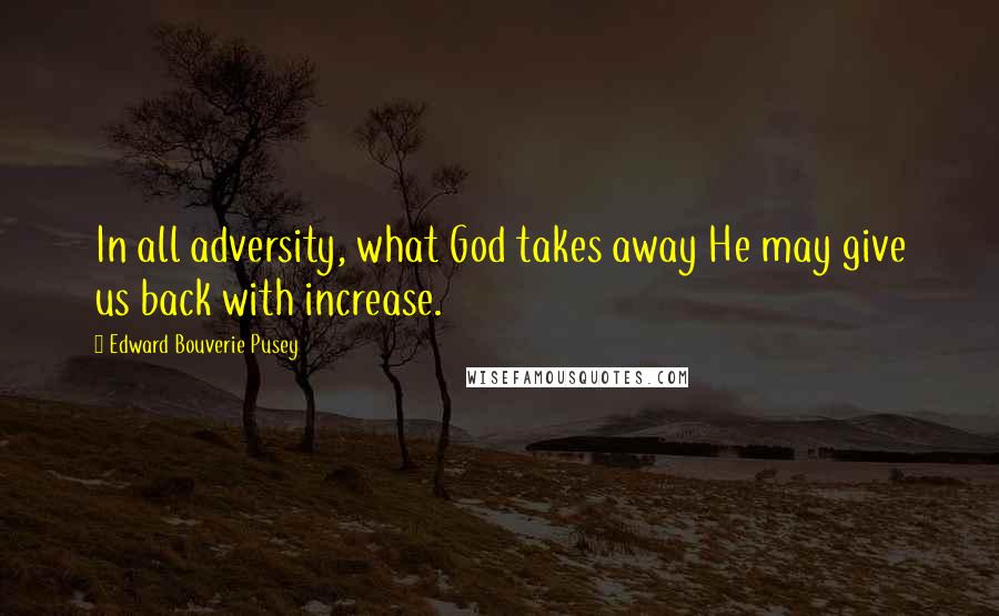 Edward Bouverie Pusey Quotes: In all adversity, what God takes away He may give us back with increase.