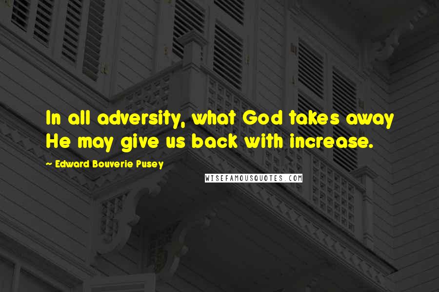Edward Bouverie Pusey Quotes: In all adversity, what God takes away He may give us back with increase.