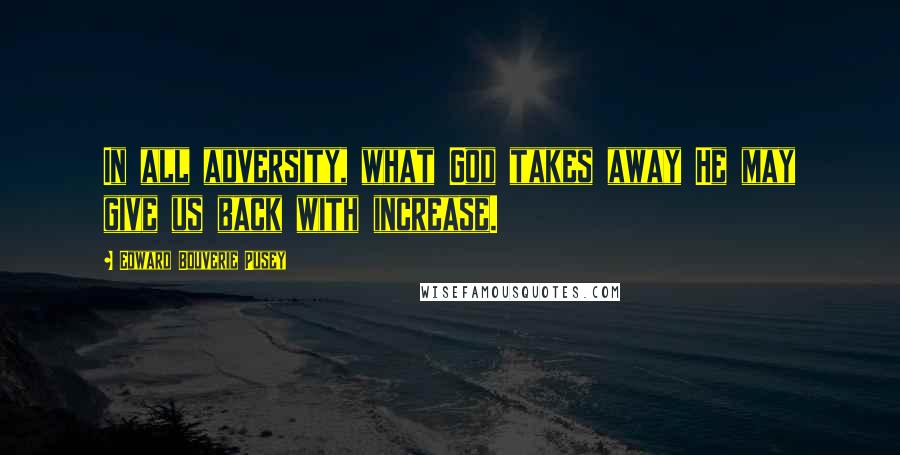 Edward Bouverie Pusey Quotes: In all adversity, what God takes away He may give us back with increase.