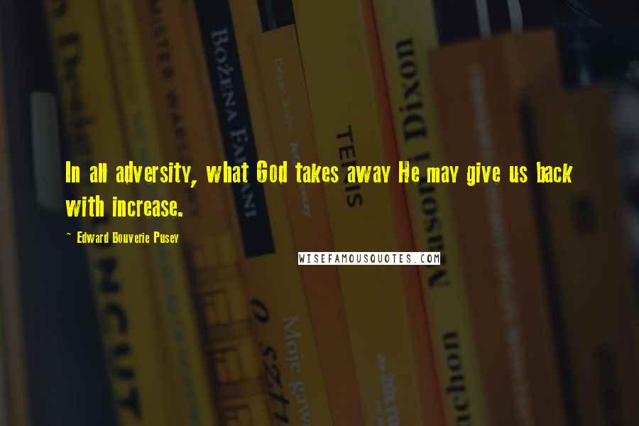 Edward Bouverie Pusey Quotes: In all adversity, what God takes away He may give us back with increase.