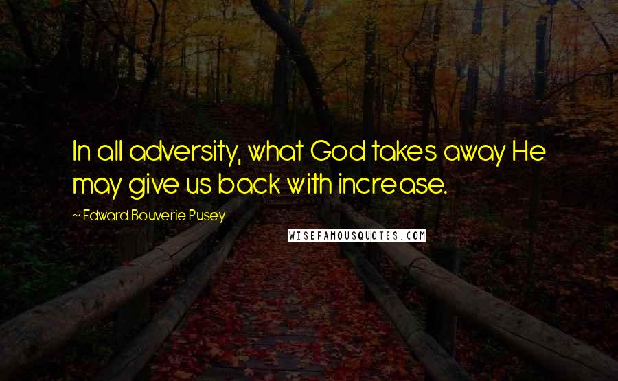 Edward Bouverie Pusey Quotes: In all adversity, what God takes away He may give us back with increase.