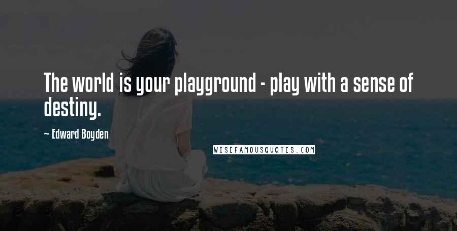 Edward Boyden Quotes: The world is your playground - play with a sense of destiny.