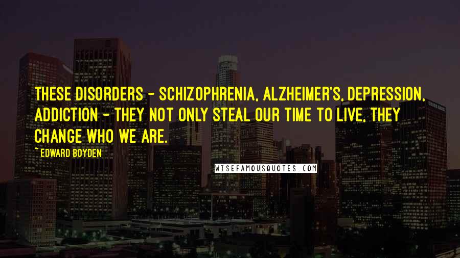 Edward Boyden Quotes: These disorders - schizophrenia, Alzheimer's, depression, addiction - they not only steal our time to live, they change who we are.