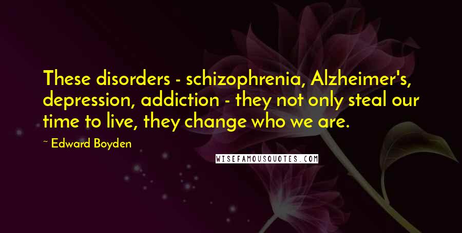 Edward Boyden Quotes: These disorders - schizophrenia, Alzheimer's, depression, addiction - they not only steal our time to live, they change who we are.