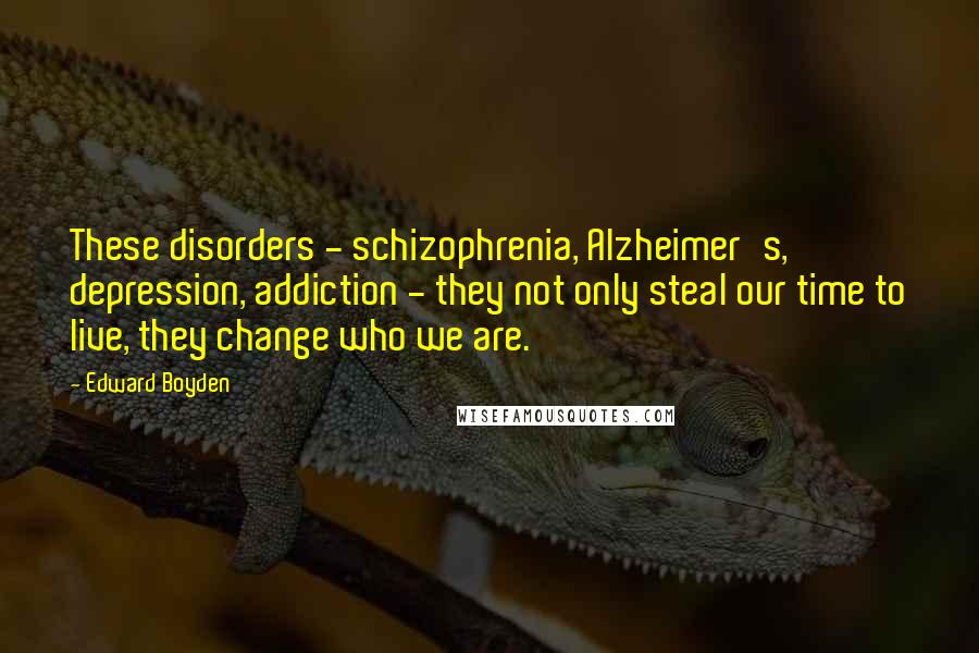 Edward Boyden Quotes: These disorders - schizophrenia, Alzheimer's, depression, addiction - they not only steal our time to live, they change who we are.