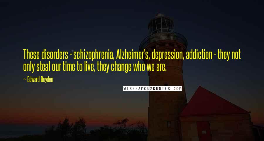 Edward Boyden Quotes: These disorders - schizophrenia, Alzheimer's, depression, addiction - they not only steal our time to live, they change who we are.