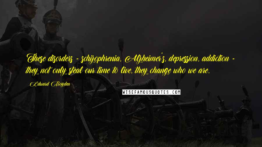 Edward Boyden Quotes: These disorders - schizophrenia, Alzheimer's, depression, addiction - they not only steal our time to live, they change who we are.